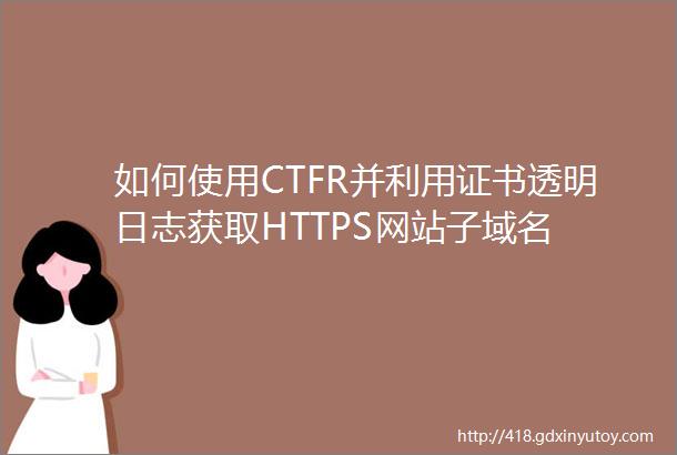 如何使用CTFR并利用证书透明日志获取HTTPS网站子域名